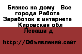 Бизнес на дому - Все города Работа » Заработок в интернете   . Кировская обл.,Леваши д.